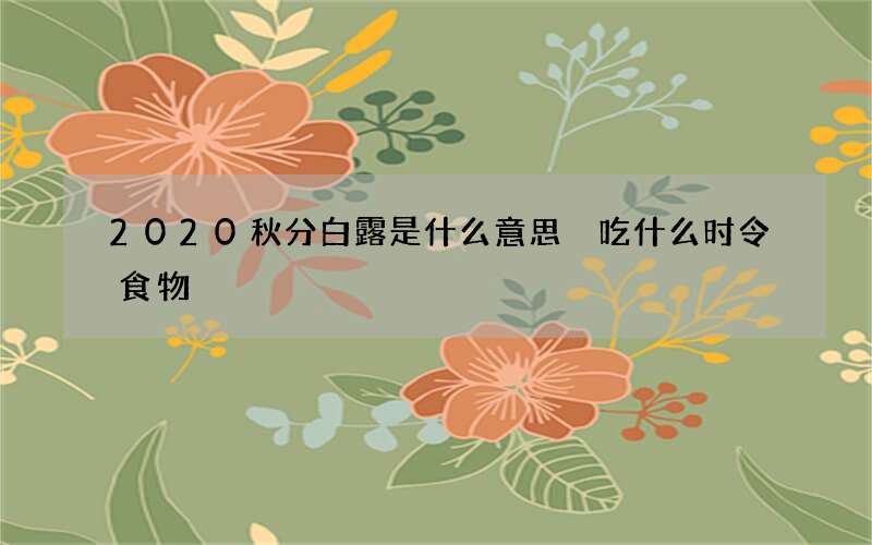 2020秋分白露是什么意思 吃什么时令食物